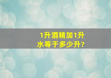 1升酒精加1升水等于多少升?