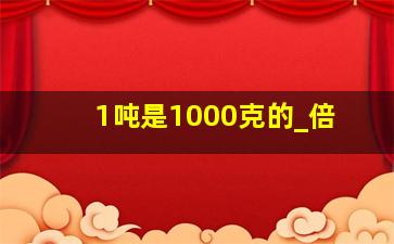 1吨是1000克的_倍