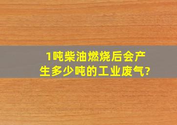 1吨柴油燃烧后会产生多少吨的工业废气?