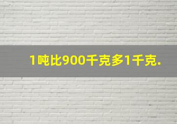 1吨比900千克多1千克.