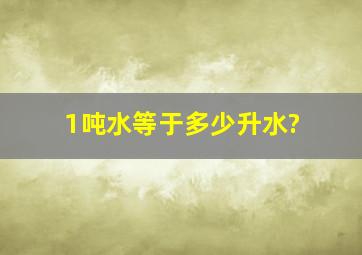 1吨水等于多少升水?