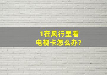 1在风行里看电视卡。怎么办?