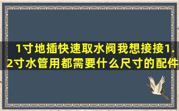 1寸地插快速取水阀,我想接接1.2寸水管用,都需要什么尺寸的配件来连接?