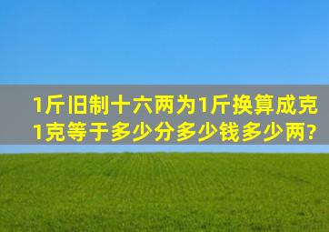 1斤《旧制十六两为1斤》换算成克。1克等于多少分,多少钱,多少两?