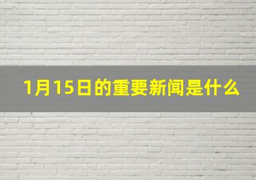 1月15日的重要新闻是什么