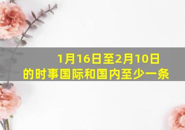 1月16日至2月10日的时事,国际和国内至少一条