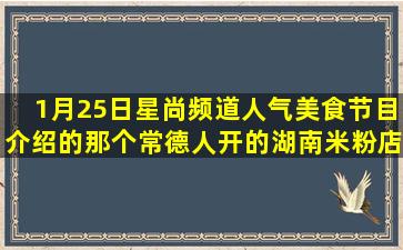 1月25日星尚频道人气美食节目介绍的那个常德人开的湖南米粉店在哪...