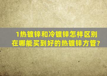 1热镀锌和冷镀锌怎样区别,在哪能买到好的热镀锌方管?