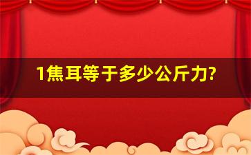 1焦耳等于多少公斤力?