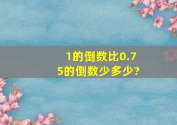 1的倒数比0.75的倒数少多少?