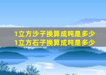 1立方沙子换算成吨是多少 1立方石子换算成吨是多少 