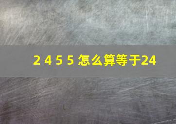 2 4 5 5 怎么算等,于24