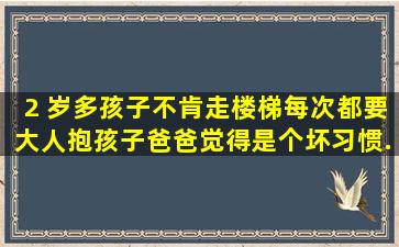 2 岁多孩子不肯走楼梯,每次都要大人抱,孩子爸爸觉得是个坏习惯...