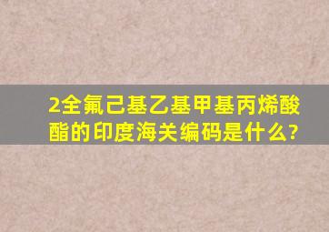 2(全氟己基)乙基甲基丙烯酸酯的印度海关编码是什么?