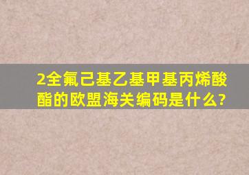 2(全氟己基)乙基甲基丙烯酸酯的欧盟海关编码是什么?