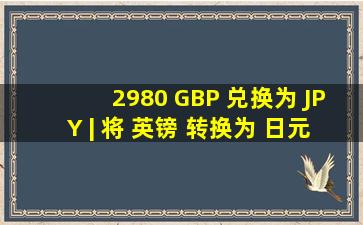 2,980 GBP 兑换为 JPY | 将 英镑 转换为 日元 | XE