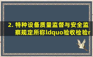 2. 《特种设备质量监督与安全监察规定》所称“验收检验”是指( )。