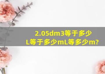 2.05dm3等于多少L等于多少mL等多少m?