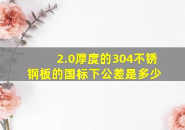 2.0厚度的304不锈钢板的国标下公差是多少 