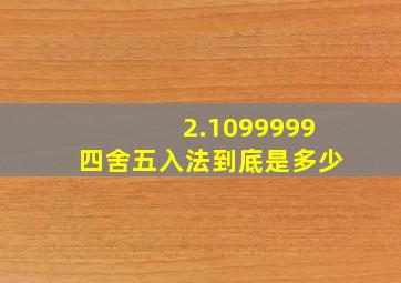 2.1099999四舍五入法到底是多少(