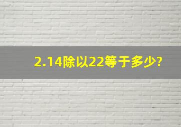 2.14除以22等于多少?