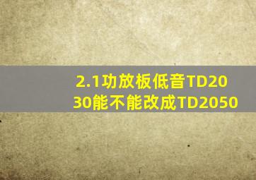 2.1功放板低音TD2030能不能改成TD2050