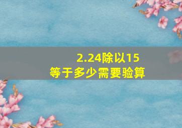 2.24除以15等于多少需要验算