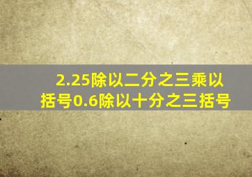 2.25除以二分之三乘以括号0.6除以十分之三括号