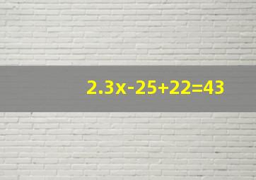 2.3x-25+22=43