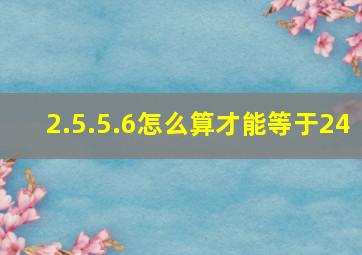 2.5.5.6怎么算才能等于24