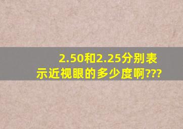 2.50和2.25分别表示近视眼的多少度啊???