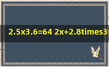 2.5x3.6=64 2x+2.8×3=13.2这两题解方程并验算