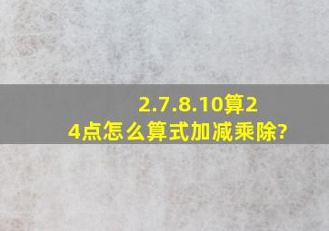 2.7.8.10算24点怎么算式加减乘除?