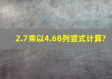 2.7乘以4.68,列竖式计算?