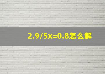 2.9/5x=0.8怎么解