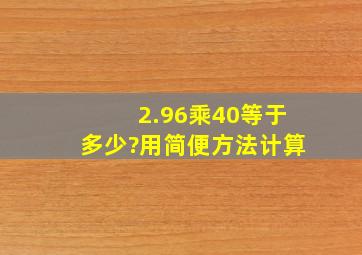 2.96乘40等于多少?用简便方法计算