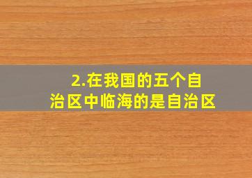 2.在我国的五个自治区中,临海的是自治区。