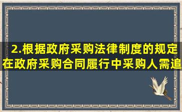 2.根据政府采购法律制度的规定在政府采购合同履行中采购人需追加...