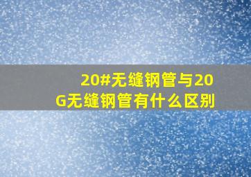 20#无缝钢管与20G无缝钢管有什么区别