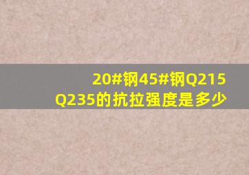 20#钢、45#钢、Q215Q235的抗拉强度是多少