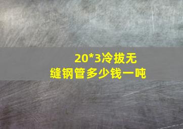 20*3冷拔无缝钢管多少钱一吨