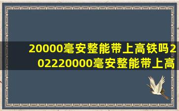 20000毫安整能带上高铁吗202220000毫安整能带上高铁吗2022?