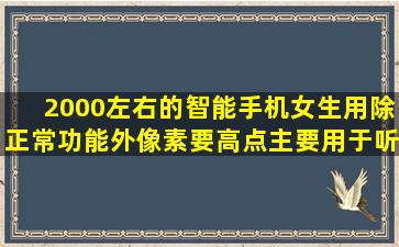 2000左右的智能手机女生用除正常功能外像素要高点主要用于听...