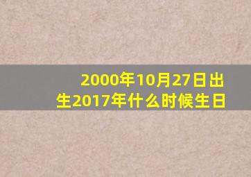 2000年10月27日出生,2017年什么时候生日