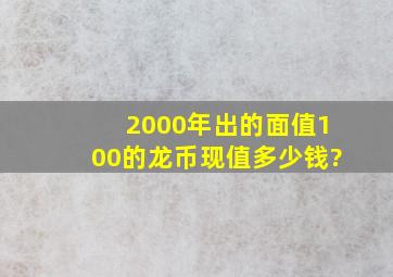 2000年出的面值100的龙币现值多少钱?