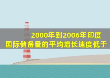 2000年到2006年印度国际储备量的平均增长速度低于()。