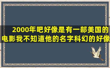 2000年吧。。好像是有一部美国的电影,我不知道他的名字,,,科幻的好像...