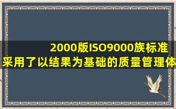 2000版ISO9000族标准采用了以结果为基础的质量管理体系模式。