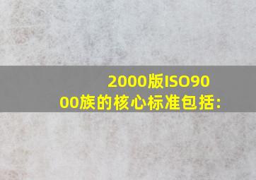 2000版ISO9000族的核心标准包括: