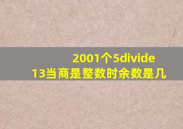 2001个5÷13,当商是整数时,余数是几